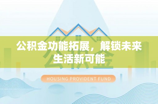 沙河公积金功能拓展，解锁未来生活新可能