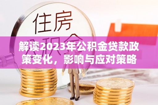 沙河解读2023年公积金贷款政策变化，影响与应对策略