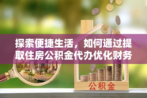 沙河探索便捷生活，如何通过提取住房公积金代办优化财务规划