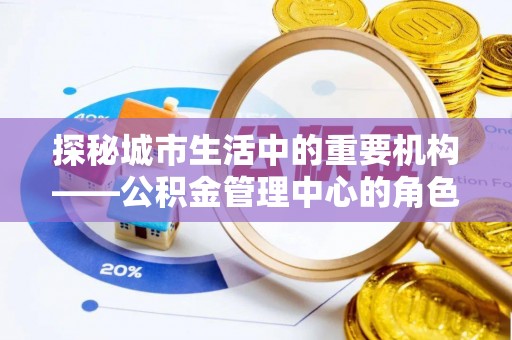 沙河探秘城市生活中的重要机构——公积金管理中心的角色与意义