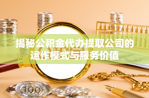 沙河揭秘公积金代办提取公司的运作模式与服务价值