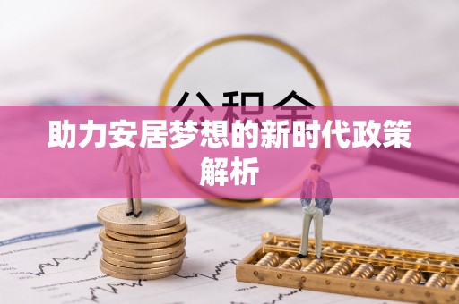 沙河助力安居梦想的新时代政策解析