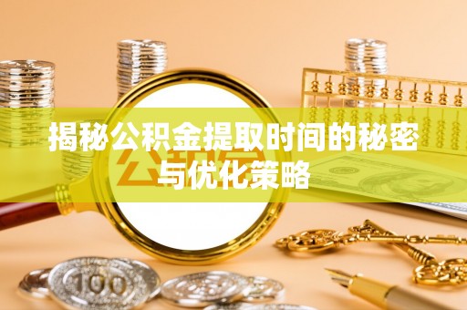 沙河揭秘公积金提取时间的秘密与优化策略