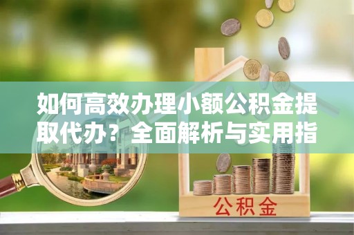 沙河如何高效办理小额公积金提取代办？全面解析与实用指南