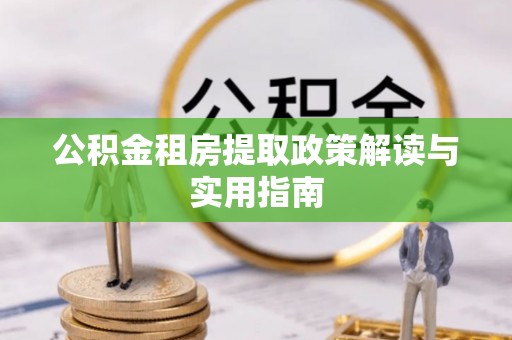 沙河公积金租房提取政策解读与实用指南