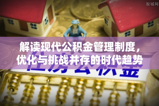 沙河解读现代公积金管理制度，优化与挑战并存的时代趋势