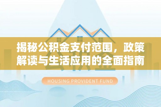沙河揭秘公积金支付范围，政策解读与生活应用的全面指南