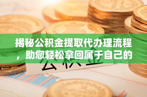 沙河揭秘公积金提取代办理流程，助您轻松拿回属于自己的钱