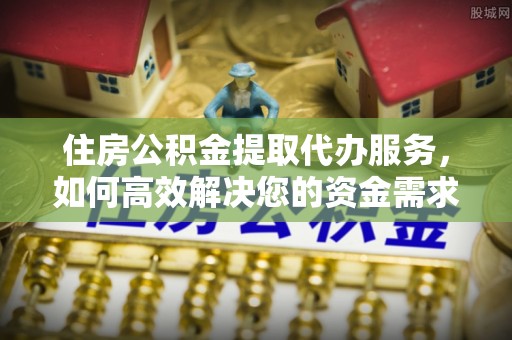 沙河住房公积金提取代办服务，如何高效解决您的资金需求