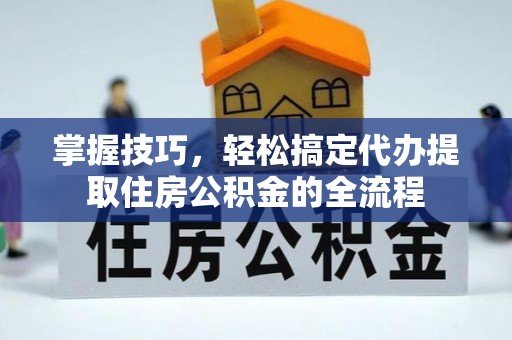 沙河掌握技巧，轻松搞定代办提取住房公积金的全流程