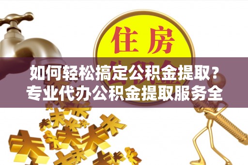 沙河如何轻松搞定公积金提取？专业代办公积金提取服务全解析