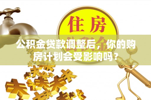 沙河公积金贷款调整后，你的购房计划会受影响吗？
