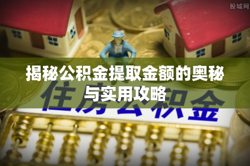 沙河揭秘公积金提取金额的奥秘与实用攻略