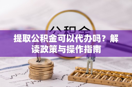 沙河提取公积金可以代办吗？解读政策与操作指南