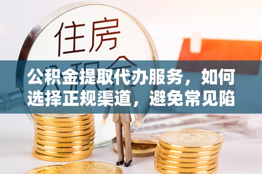 沙河公积金提取代办服务，如何选择正规渠道，避免常见陷阱