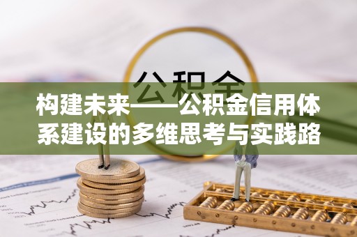 沙河构建未来——公积金信用体系建设的多维思考与实践路径