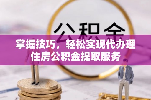沙河掌握技巧，轻松实现代办理住房公积金提取服务