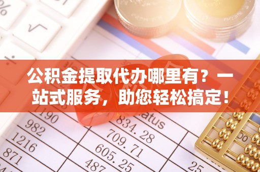 沙河公积金提取代办哪里有？一站式服务，助您轻松搞定！
