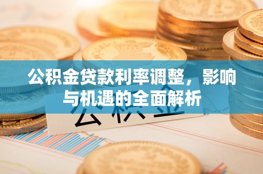 沙河公积金贷款利率调整，影响与机遇的全面解析