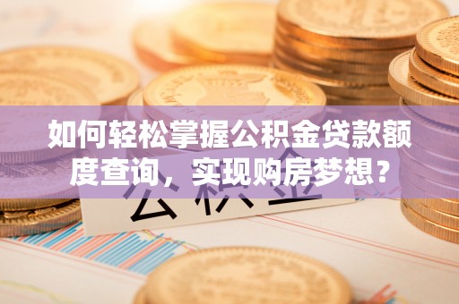 沙河如何轻松掌握公积金贷款额度查询，实现购房梦想？