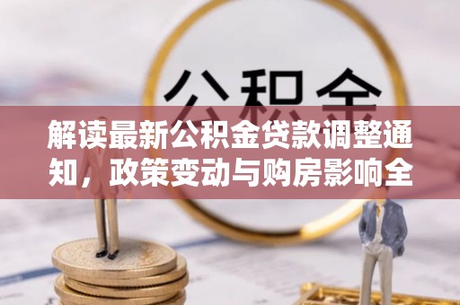 沙河解读最新公积金贷款调整通知，政策变动与购房影响全解析