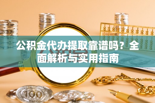 沙河公积金代办提取靠谱吗？全面解析与实用指南