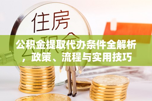 沙河公积金提取代办条件全解析，政策、流程与实用技巧