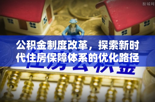 沙河公积金制度改革，探索新时代住房保障体系的优化路径
