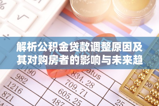 沙河解析公积金贷款调整原因及其对购房者的影响与未来趋势