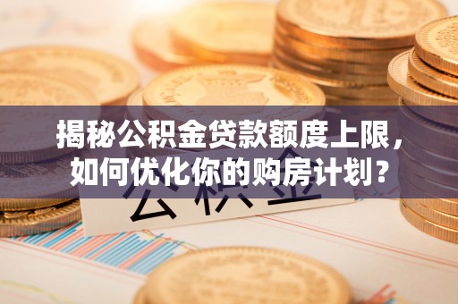 沙河揭秘公积金贷款额度上限，如何优化你的购房计划？