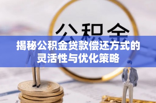 沙河揭秘公积金贷款偿还方式的灵活性与优化策略