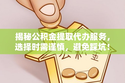 沙河揭秘公积金提取代办服务，选择时需谨慎，避免踩坑！