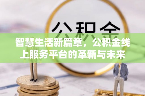 沙河智慧生活新篇章，公积金线上服务平台的革新与未来