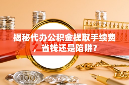 沙河揭秘代办公积金提取手续费，省钱还是陷阱？