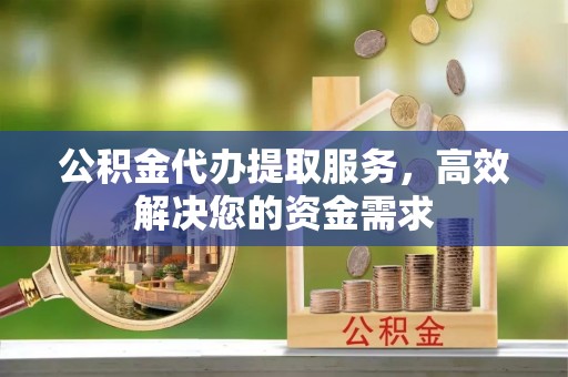 沙河公积金代办提取服务，高效解决您的资金需求