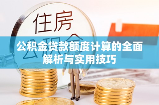 沙河公积金贷款额度计算的全面解析与实用技巧