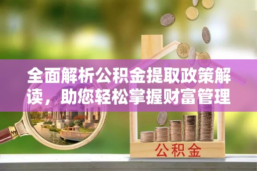 沙河全面解析公积金提取政策解读，助您轻松掌握财富管理新方向