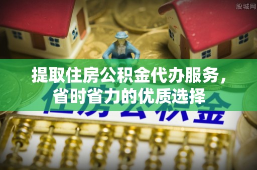 沙河提取住房公积金代办服务，省时省力的优质选择