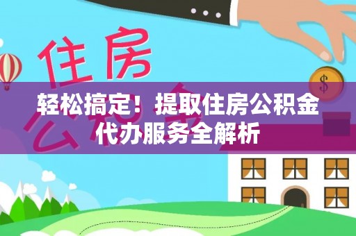 沙河轻松搞定！提取住房公积金代办服务全解析