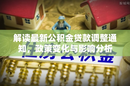 沙河解读最新公积金贷款调整通知，政策变化与影响分析