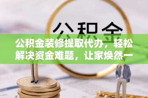 沙河公积金装修提取代办，轻松解决资金难题，让家焕然一新