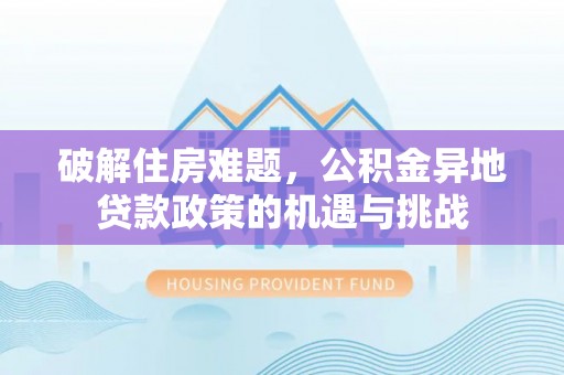 沙河破解住房难题，公积金异地贷款政策的机遇与挑战