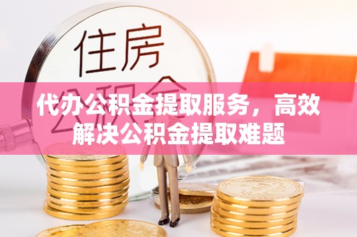 沙河代办公积金提取服务，高效解决公积金提取难题