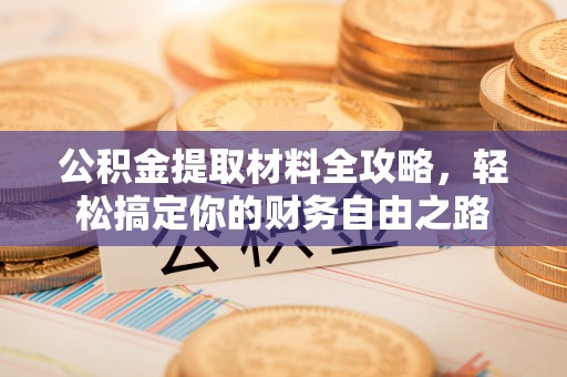 沙河公积金提取材料全攻略，轻松搞定你的财务自由之路