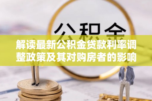 沙河解读最新公积金贷款利率调整政策及其对购房者的影响