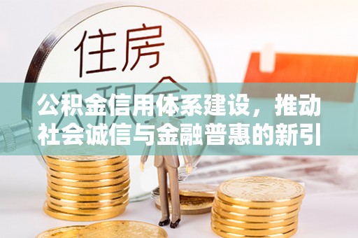沙河公积金信用体系建设，推动社会诚信与金融普惠的新引擎