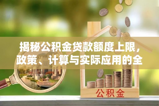 沙河揭秘公积金贷款额度上限，政策、计算与实际应用的全面解析