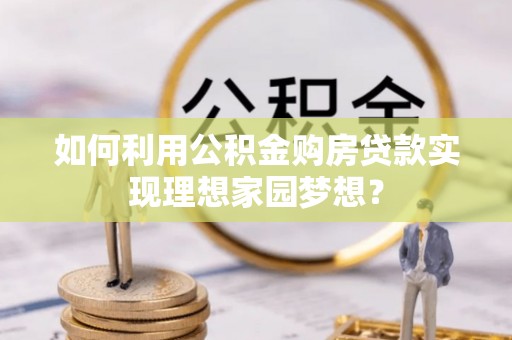 沙河如何利用公积金购房贷款实现理想家园梦想？
