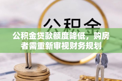 沙河公积金贷款额度降低，购房者需重新审视财务规划