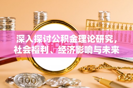 沙河深入探讨公积金理论研究，社会福利、经济影响与未来展望
